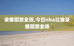 录像回放全场,今日nba比赛录像回放全场