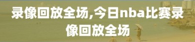 录像回放全场,今日nba比赛录像回放全场