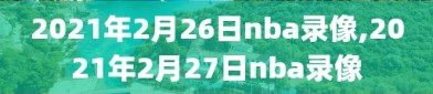 2021年2月26日nba录像,2021年2月27日nba录像