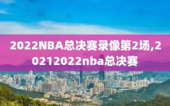 2022NBA总决赛录像第2场,20212022nba总决赛