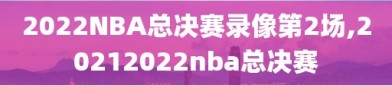 2022NBA总决赛录像第2场,20212022nba总决赛