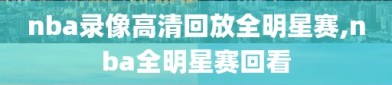 nba录像高清回放全明星赛,nba全明星赛回看