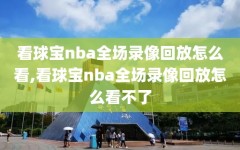 看球宝nba全场录像回放怎么看,看球宝nba全场录像回放怎么看不了