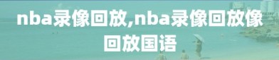 nba录像回放,nba录像回放像回放国语