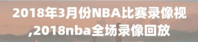 2018年3月份NBA比赛录像视,2018nba全场录像回放