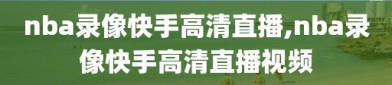 nba录像快手高清直播,nba录像快手高清直播视频