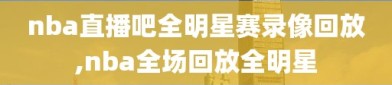 nba直播吧全明星赛录像回放,nba全场回放全明星