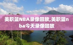 美职篮NBA录像回放,美职篮nba今天录像回放