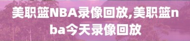 美职篮NBA录像回放,美职篮nba今天录像回放