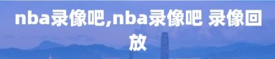 nba录像吧,nba录像吧 录像回放