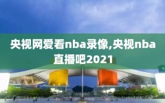 央视网爱看nba录像,央视nba直播吧2021