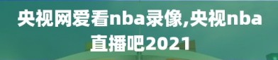 央视网爱看nba录像,央视nba直播吧2021