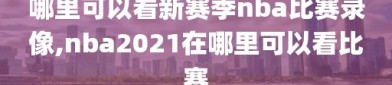 哪里可以看新赛季nba比赛录像,nba2021在哪里可以看比赛