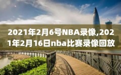 2021年2月6号NBA录像,2021年2月16日nba比赛录像回放