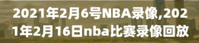 2021年2月6号NBA录像,2021年2月16日nba比赛录像回放