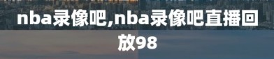 nba录像吧,nba录像吧直播回放98