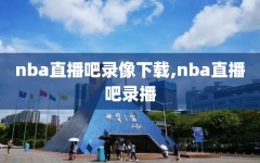 nba直播吧录像下载,nba直播吧录播