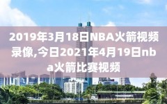 2019年3月18日NBA火箭视频录像,今日2021年4月19日nba火箭比赛视频