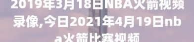 2019年3月18日NBA火箭视频录像,今日2021年4月19日nba火箭比赛视频