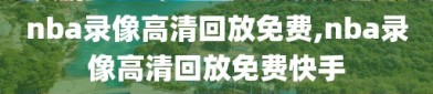 nba录像高清回放免费,nba录像高清回放免费快手