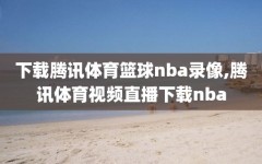 下载腾讯体育篮球nba录像,腾讯体育视频直播下载nba