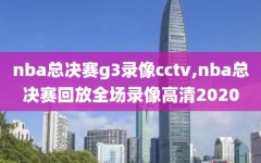 nba总决赛g3录像cctv,nba总决赛回放全场录像高清2020