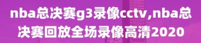 nba总决赛g3录像cctv,nba总决赛回放全场录像高清2020