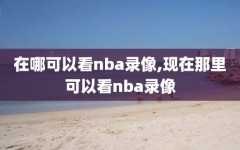 在哪可以看nba录像,现在那里可以看nba录像