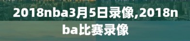 2018nba3月5日录像,2018nba比赛录像