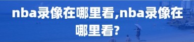 nba录像在哪里看,nba录像在哪里看?