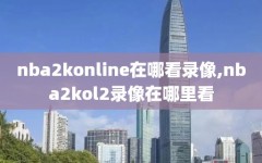 nba2konline在哪看录像,nba2kol2录像在哪里看