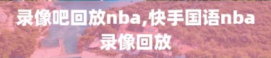 录像吧回放nba,快手国语nba录像回放