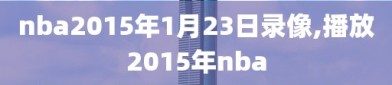 nba2015年1月23日录像,播放2015年nba