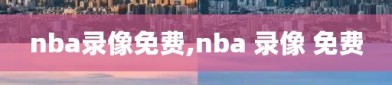 nba录像免费,nba 录像 免费