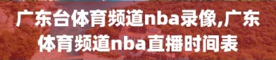 广东台体育频道nba录像,广东体育频道nba直播时间表