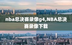 nba总决赛录像g4,NBA总决赛录像下载