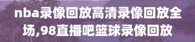 nba录像回放高清录像回放全场,98直播吧篮球录像回放