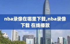 nba录像在哪里下载,nba录像下载 在线播放