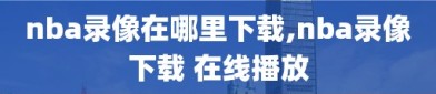 nba录像在哪里下载,nba录像下载 在线播放