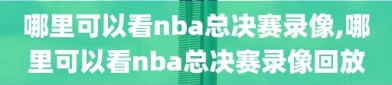 哪里可以看nba总决赛录像,哪里可以看nba总决赛录像回放