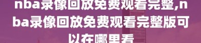 nba录像回放免费观看完整,nba录像回放免费观看完整版可以在哪里看