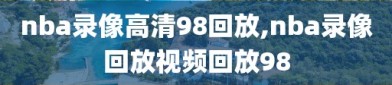 nba录像高清98回放,nba录像回放视频回放98