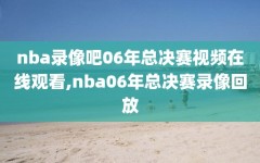 nba录像吧06年总决赛视频在线观看,nba06年总决赛录像回放