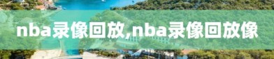 nba录像回放,nba录像回放像