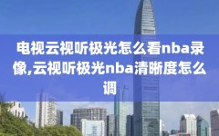 电视云视听极光怎么看nba录像,云视听极光nba清晰度怎么调