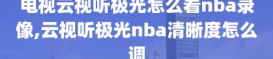 电视云视听极光怎么看nba录像,云视听极光nba清晰度怎么调