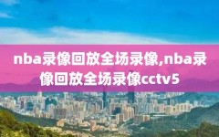 nba录像回放全场录像,nba录像回放全场录像cctv5