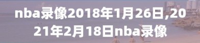 nba录像2018年1月26日,2021年2月18日nba录像