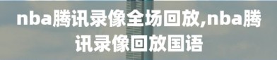 nba腾讯录像全场回放,nba腾讯录像回放国语