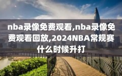 nba录像免费观看,nba录像免费观看回放,2024NBA常规赛什么时候升打